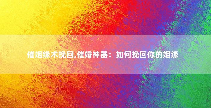 催姻缘术挽回,催婚神器：如何挽回你的姻缘