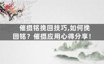 催摄铭挽回技巧,如何挽回铭？催摄应用心得分享！