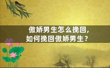 傲娇男生怎么挽回,如何挽回傲娇男生？