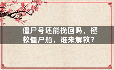 僵尸号还能挽回吗，拯救僵尸船，谁来解救？