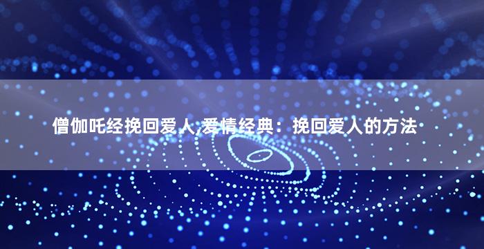 僧伽吒经挽回爱人,爱情经典：挽回爱人的方法