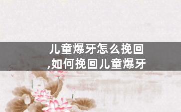 儿童爆牙怎么挽回,如何挽回儿童爆牙