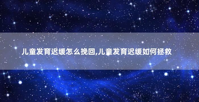 儿童发育迟缓怎么挽回,儿童发育迟缓如何拯救