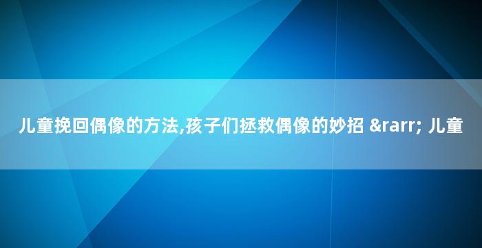 儿童挽回偶像的方法,孩子们拯救偶像的妙招