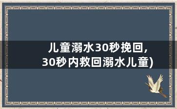 儿童溺水30秒挽回,30秒内救回溺水儿童)