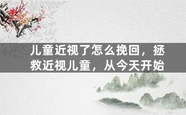 儿童近视了怎么挽回，拯救近视儿童，从今天开始