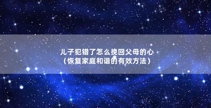 儿子犯错了怎么挽回父母的心（恢复家庭和谐的有效方法）