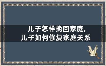 儿子怎样挽回家庭,儿子如何修复家庭关系