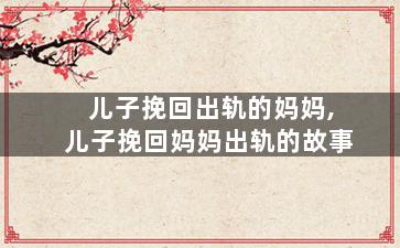 儿子挽回出轨的妈妈,儿子挽回妈妈出轨的故事