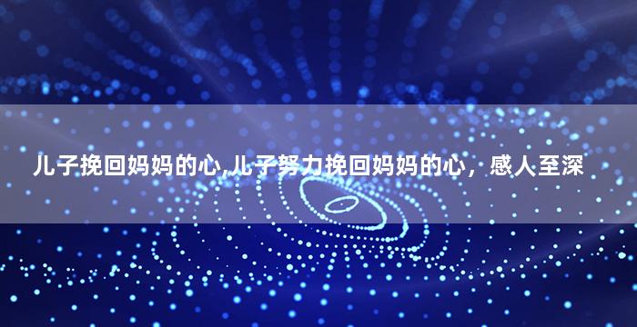 儿子挽回妈妈的心,儿子努力挽回妈妈的心，感人至深