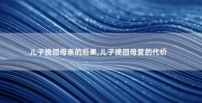 儿子挽回母亲的后果,儿子挽回母爱的代价