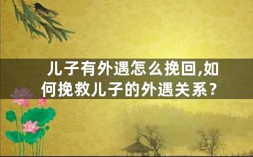 儿子有外遇怎么挽回,如何挽救儿子的外遇关系？