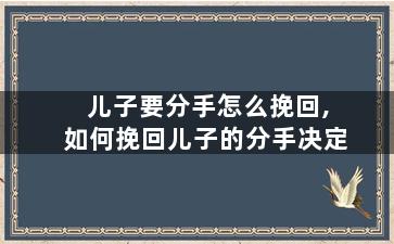 儿子要分手怎么挽回,如何挽回儿子的分手决定