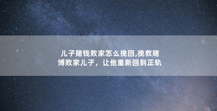 儿子赌钱败家怎么挽回,挽救赌博败家儿子，让他重新回到正轨