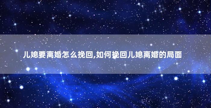 儿媳要离婚怎么挽回,如何挽回儿媳离婚的局面