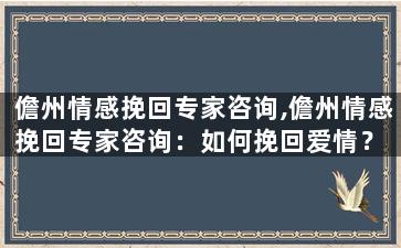 儋州情感挽回专家咨询,儋州情感挽回专家咨询：如何挽回爱情？