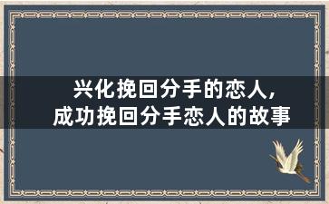 兴化挽回分手的恋人,成功挽回分手恋人的故事