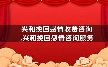 兴和挽回感情收费咨询,兴和挽回感情咨询服务