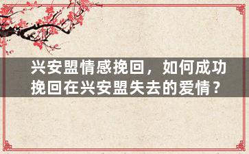 兴安盟情感挽回，如何成功挽回在兴安盟失去的爱情？