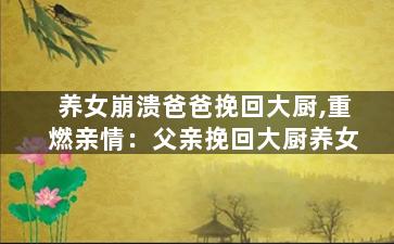 养女崩溃爸爸挽回大厨,重燃亲情：父亲挽回大厨养女