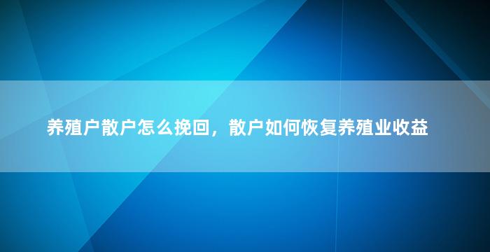 养殖户散户怎么挽回，散户如何恢复养殖业收益