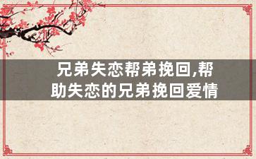 兄弟失恋帮弟挽回,帮助失恋的兄弟挽回爱情