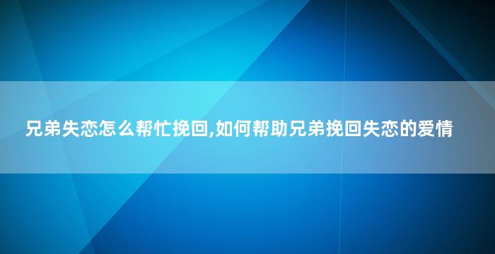 兄弟失恋怎么帮忙挽回,如何帮助兄弟挽回失恋的爱情