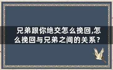兄弟跟你绝交怎么挽回,怎么挽回与兄弟之间的关系？
