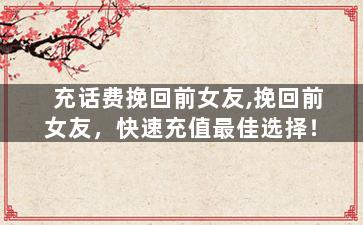 充话费挽回前女友,挽回前女友，快速充值最佳选择！
