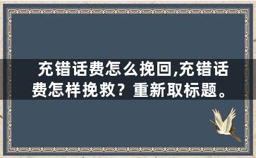 充错话费怎么挽回,充错话费怎样挽救？重新取标题。