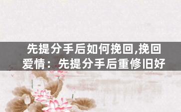 先提分手后如何挽回,挽回爱情：先提分手后重修旧好