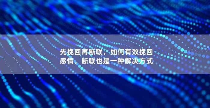 先挽回再断联，如何有效挽回感情，断联也是一种解决方式