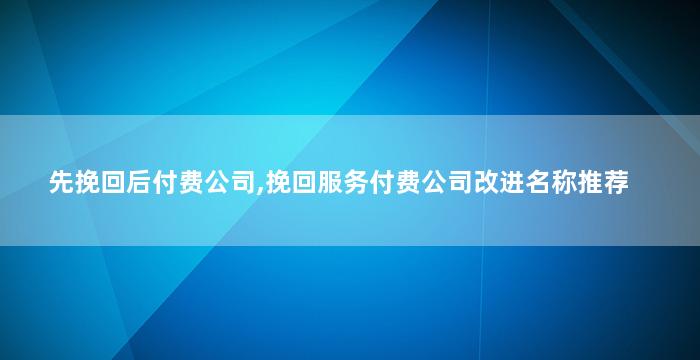 先挽回后付费公司,挽回服务付费公司改进名称推荐