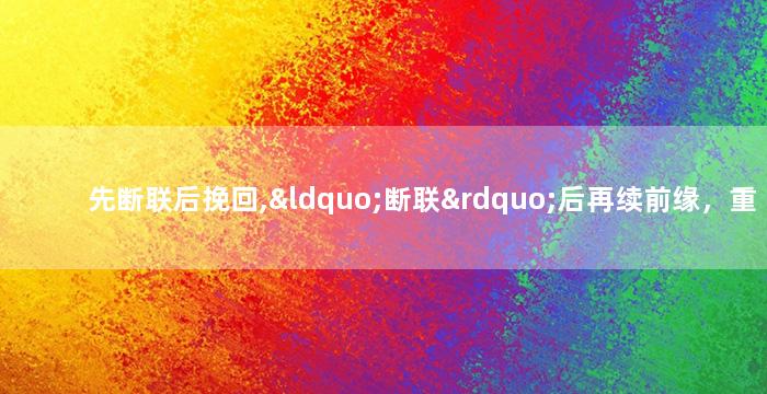 先断联后挽回,“断联”后再续前缘，重拾爱情