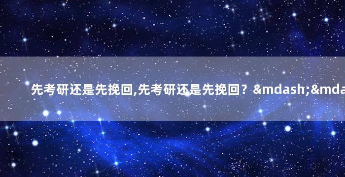 先考研还是先挽回,先考研还是先挽回？——挽回与考研二者不必冲突