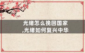 光绪怎么挽回国家,光绪如何复兴中华