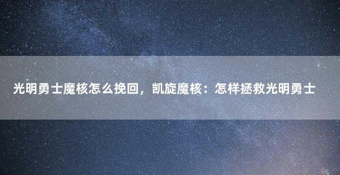 光明勇士魔核怎么挽回，凯旋魔核：怎样拯救光明勇士