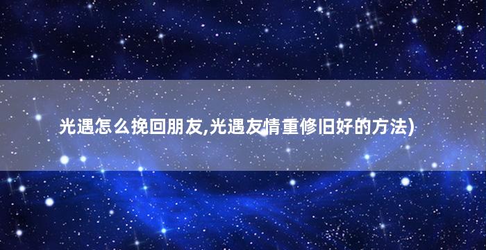 光遇怎么挽回朋友,光遇友情重修旧好的方法)