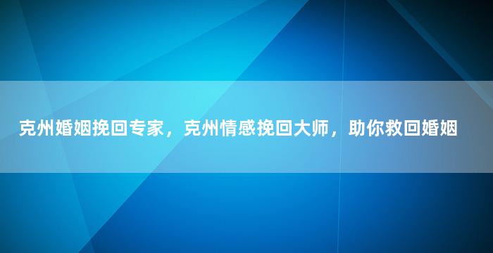 克州婚姻挽回专家，克州情感挽回大师，助你救回婚姻