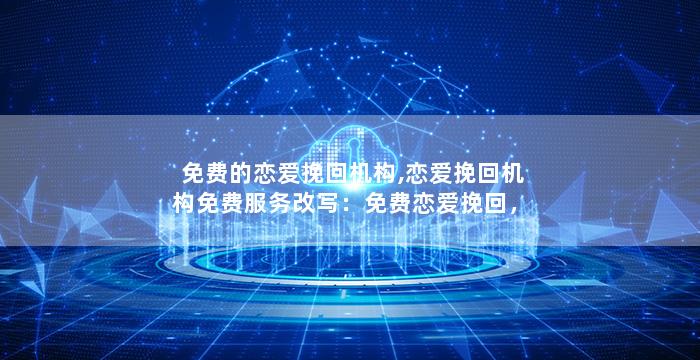 免费的恋爱挽回机构,恋爱挽回机构免费服务改写：免费恋爱挽回，期待帮到你