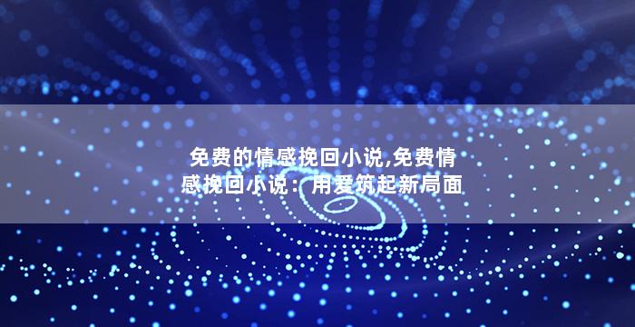 免费的情感挽回小说,免费情感挽回小说：用爱筑起新局面