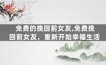 免费的挽回前女友,免费挽回前女友，重新开始幸福生活