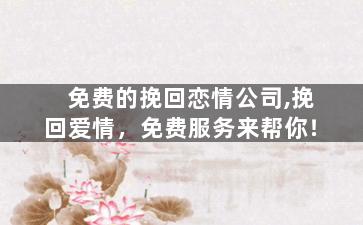 免费的挽回恋情公司,挽回爱情，免费服务来帮你！