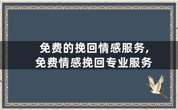 免费的挽回情感服务,免费情感挽回专业服务