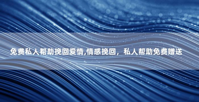 免费私人帮助挽回爱情,情感挽回，私人帮助免费赠送