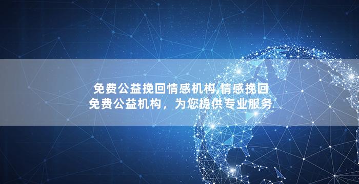 免费公益挽回情感机构,情感挽回免费公益机构，为您提供专业服务