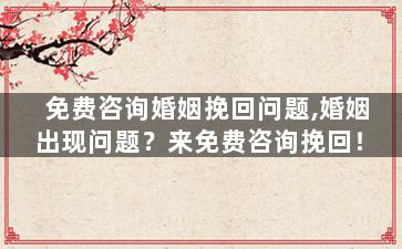 免费咨询婚姻挽回问题,婚姻出现问题？来免费咨询挽回！