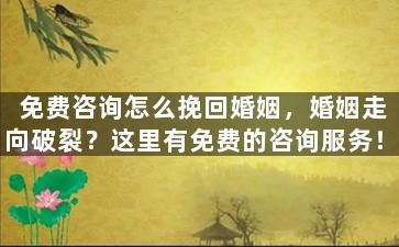 免费咨询怎么挽回婚姻，婚姻走向破裂？这里有免费的咨询服务！