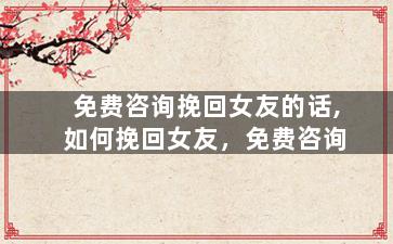 免费咨询挽回女友的话,如何挽回女友，免费咨询