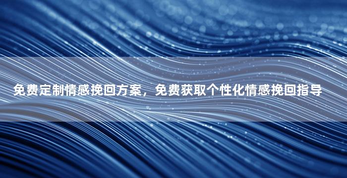 免费定制情感挽回方案，免费获取个性化情感挽回指导